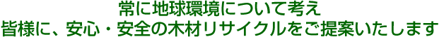 常に地球環境について考え、皆様に、安心・安全の木材リサイクルをご提案いたします