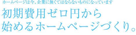 ホームページは今、企業に無くてはならないものになっています。初期費用ゼロ円から始めるホームページづくり