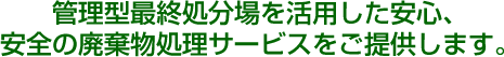 管理型最終処分場を活用した安心、安全の廃棄物処理サービスをご提供します。