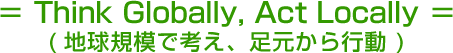 Think Globally, Act Locally ( 地球規模で考え、足元から行動 )